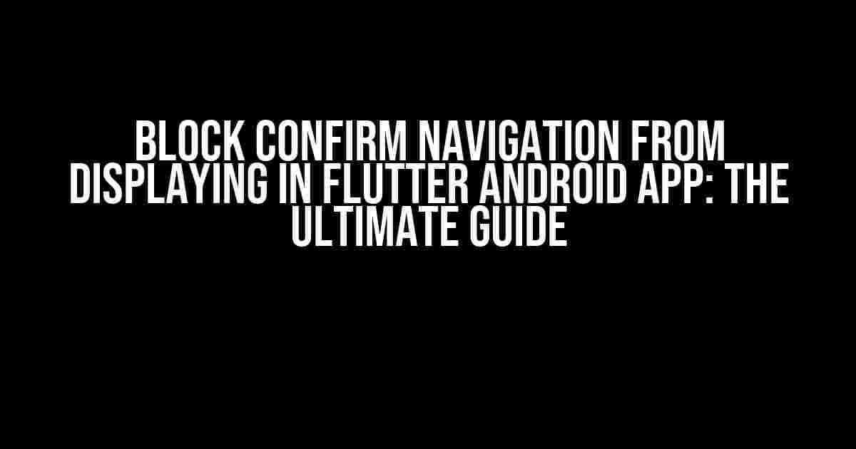 Block Confirm Navigation from Displaying in Flutter Android App: The Ultimate Guide