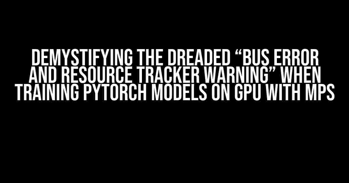 Demystifying the Dreaded “Bus Error and Resource Tracker Warning” When Training PyTorch Models on GPU with MPS