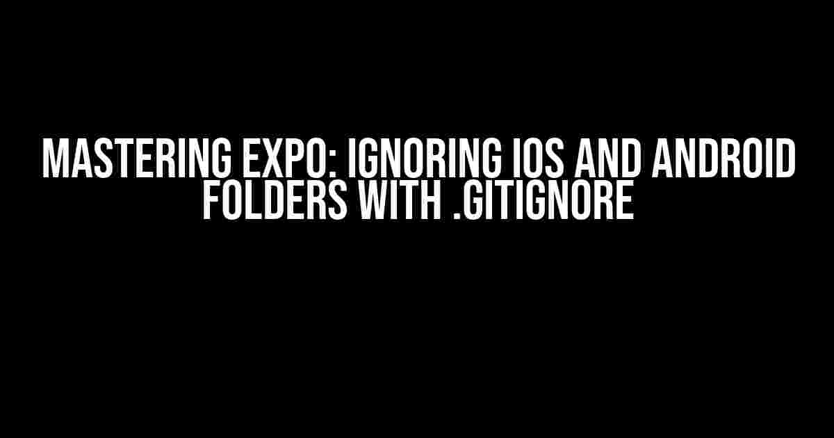 Mastering Expo: Ignoring iOS and Android Folders with .gitignore