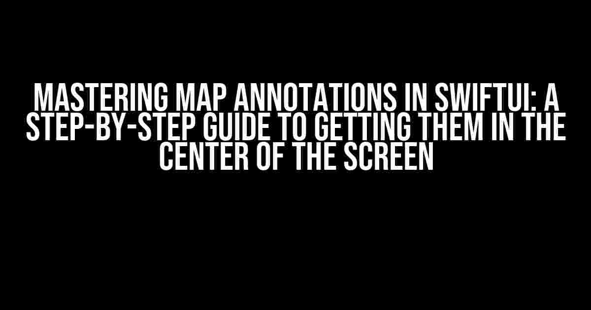 Mastering Map Annotations in SwiftUI: A Step-by-Step Guide to Getting Them in the Center of the Screen