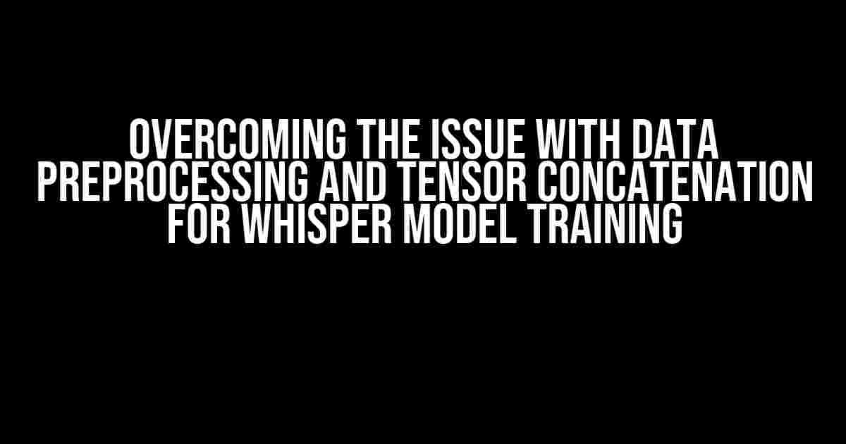 Overcoming the Issue with Data Preprocessing and Tensor Concatenation for Whisper Model Training