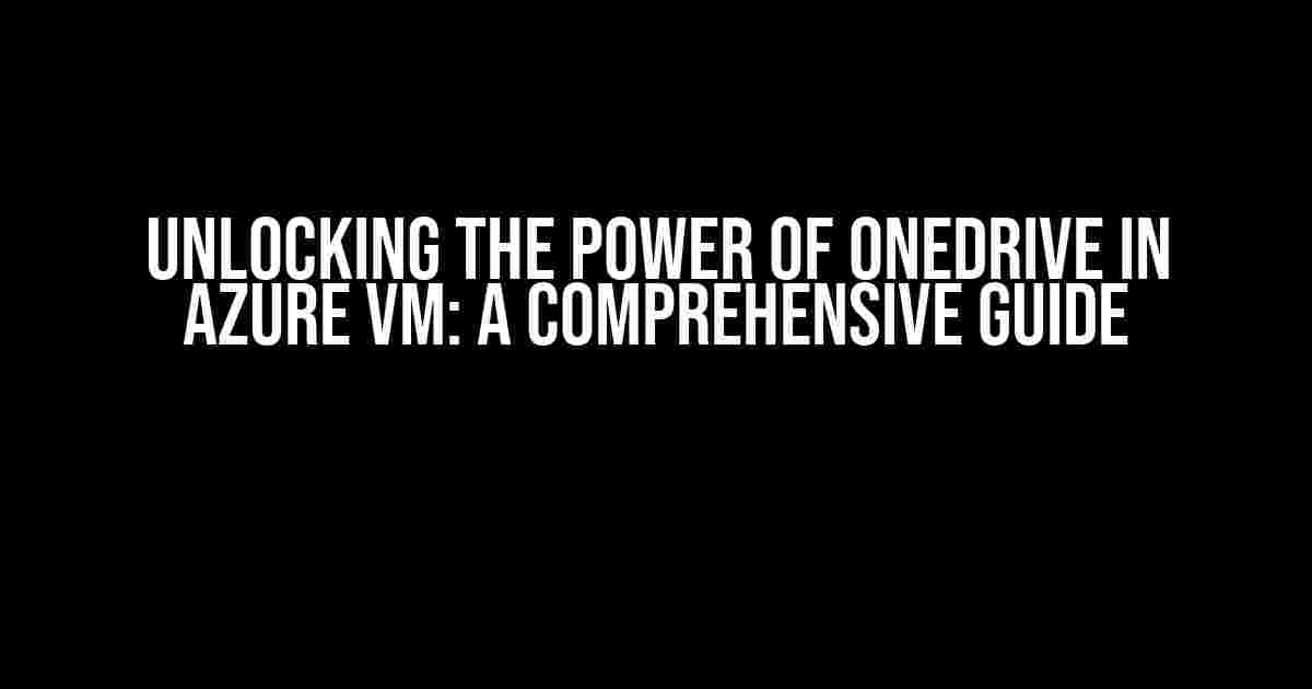 Unlocking the Power of OneDrive in Azure VM: A Comprehensive Guide